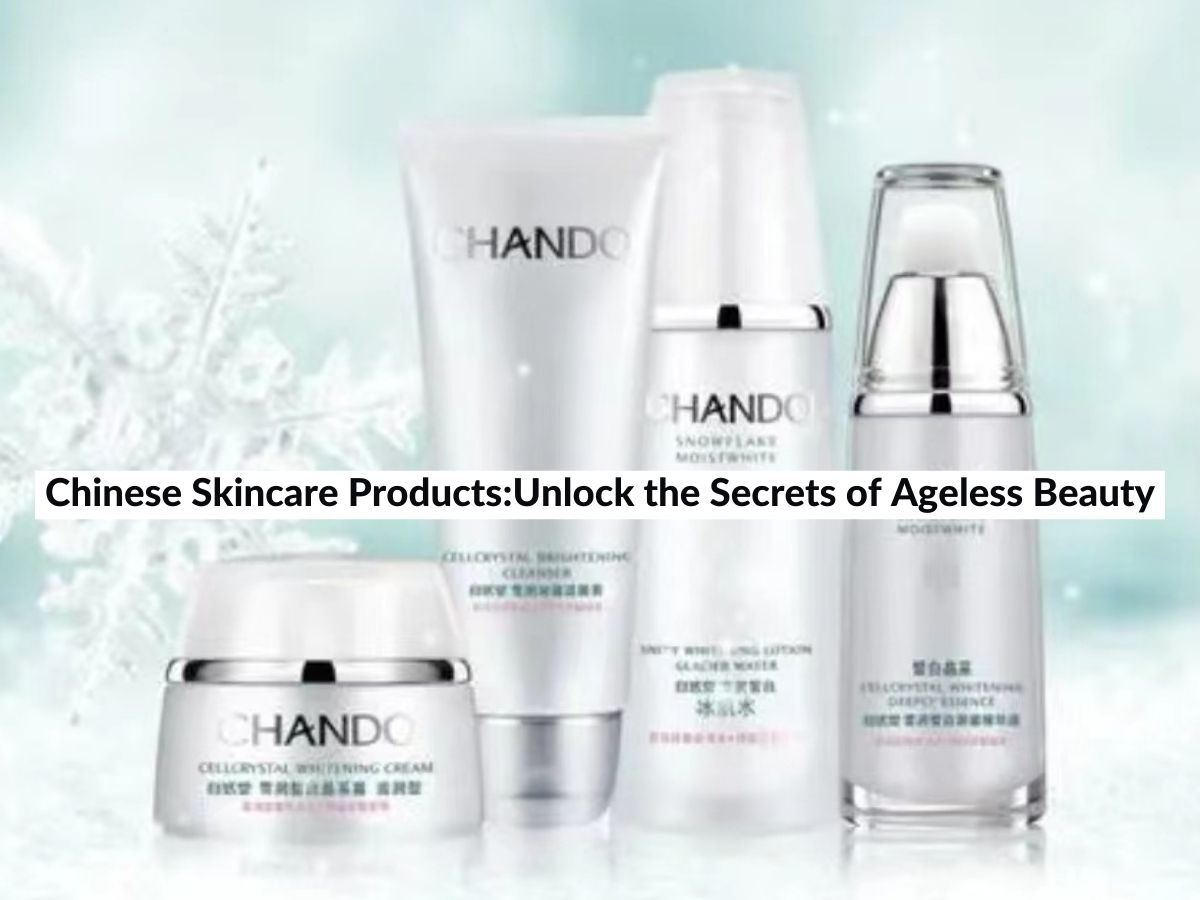 Chinese Skincare Products:Unlock the Secrets of Ageless Beauty (2024)